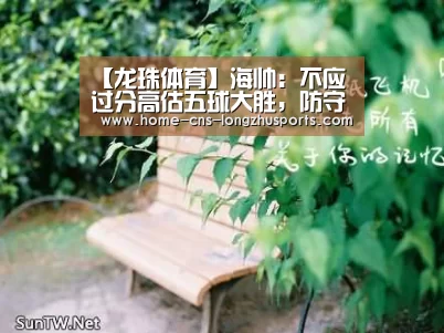 【龙珠体育】海帅:不应过分高估五球大胜,防守还存在问题(图2) 龙珠体育体育