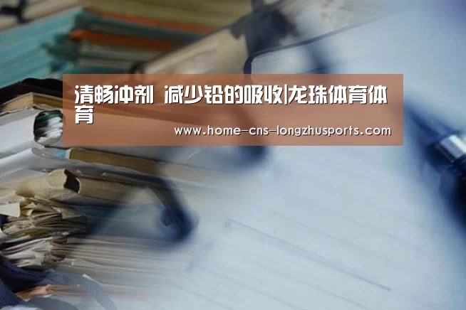 清畅冲剂 减少铅的吸收|龙珠体育体育(图1) 龙珠体育体育