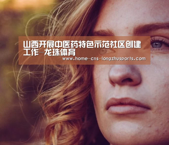 山西开展中医药特色示范社区创建工作-龙珠体育(图1) 龙珠体育