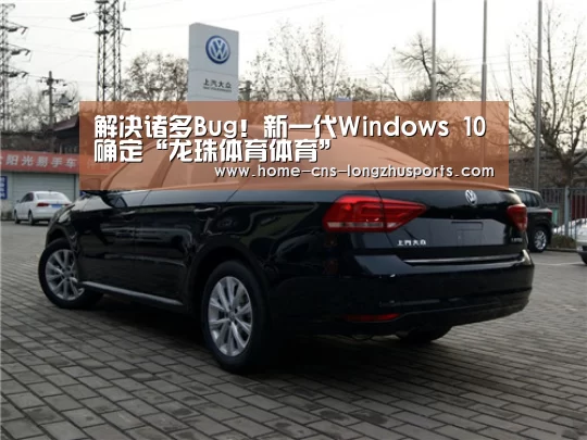 解决诸多Bug!新一代Windows 10确定“龙珠体育体育”(图1) 龙珠体育